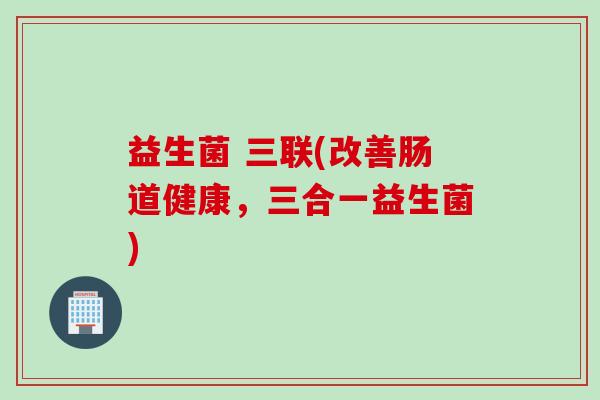 益生菌 三联(改善肠道健康，三合一益生菌)