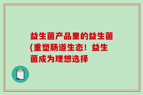 益生菌产品里的益生菌(重塑肠道生态！益生菌成为理想选择