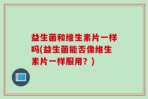 益生菌和维生素片一样吗(益生菌能否像维生素片一样服用？)