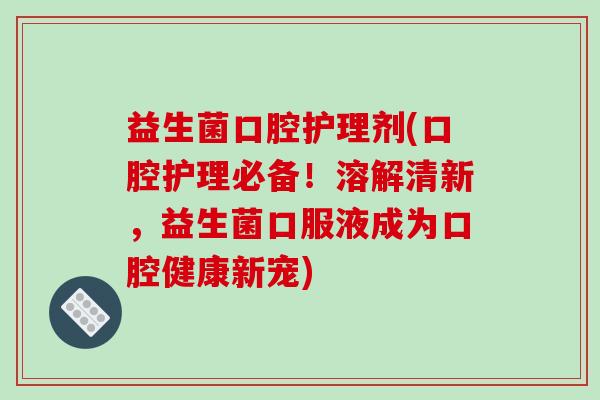 益生菌口腔护理剂(口腔护理必备！溶解清新，益生菌口服液成为口腔健康新宠)