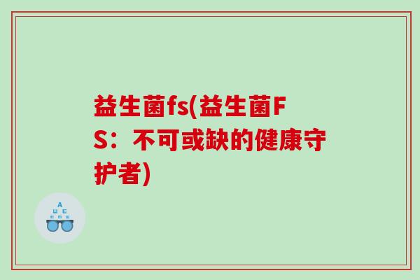 益生菌fs(益生菌FS：不可或缺的健康守护者)