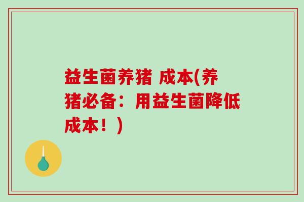 益生菌养猪 成本(养猪必备：用益生菌降低成本！)