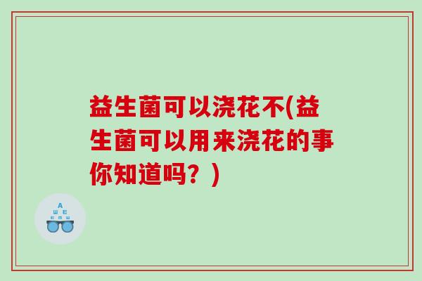 益生菌可以浇花不(益生菌可以用来浇花的事你知道吗？)