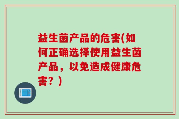 益生菌产品的危害(如何正确选择使用益生菌产品，以免造成健康危害？)