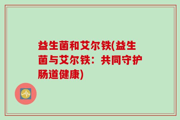 益生菌和艾尔铁(益生菌与艾尔铁：共同守护肠道健康)