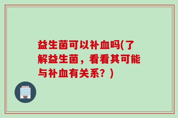 益生菌可以补血吗(了解益生菌，看看其可能与补血有关系？)