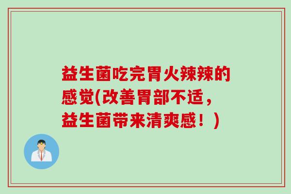 益生菌吃完胃火辣辣的感觉(改善胃部不适，益生菌带来清爽感！)