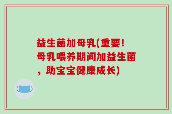 益生菌加母乳(重要！母乳喂养期间加益生菌，助宝宝健康成长)