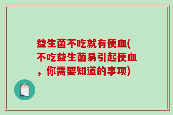 益生菌不吃就有便血(不吃益生菌易引起便血，你需要知道的事项)