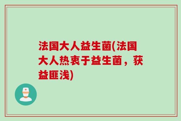 法国大人益生菌(法国大人热衷于益生菌，获益匪浅)