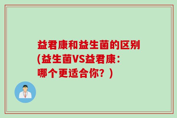 益君康和益生菌的区别(益生菌VS益君康：哪个更适合你？)