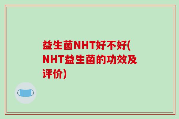 益生菌NHT好不好(NHT益生菌的功效及评价)