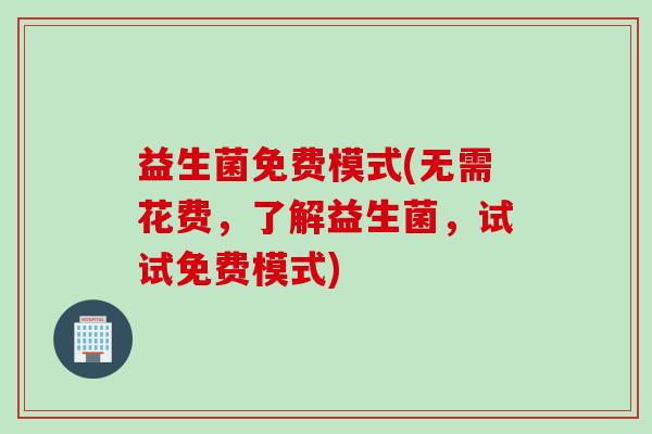 益生菌免费模式(无需花费，了解益生菌，试试免费模式)