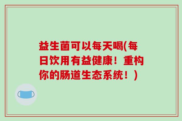 益生菌可以每天喝(每日饮用有益健康！重构你的肠道生态系统！)