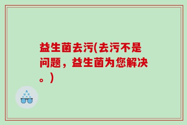 益生菌去污(去污不是问题，益生菌为您解决。)