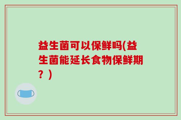 益生菌可以保鲜吗(益生菌能延长食物保鲜期？)