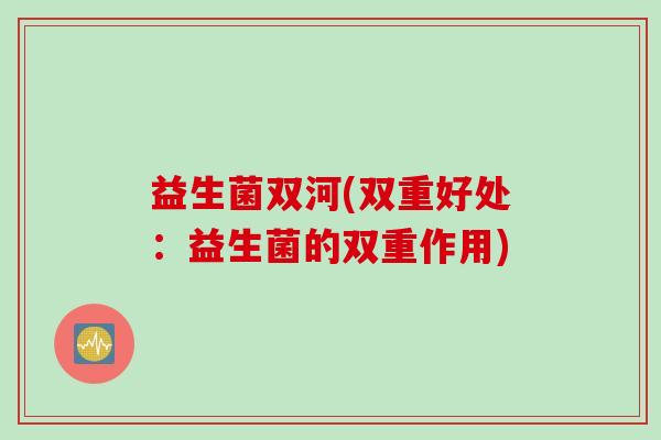 益生菌双河(双重好处：益生菌的双重作用)