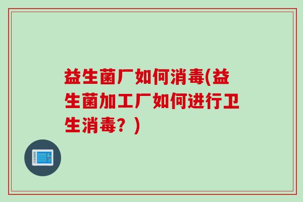 益生菌厂如何消毒(益生菌加工厂如何进行卫生消毒？)