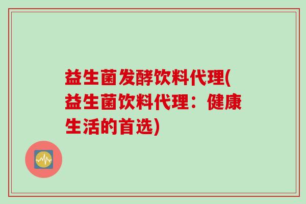 益生菌发酵饮料代理(益生菌饮料代理：健康生活的首选)