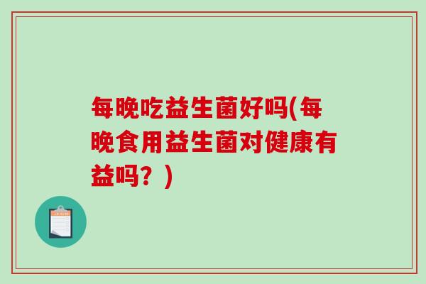 每晚吃益生菌好吗(每晚食用益生菌对健康有益吗？)