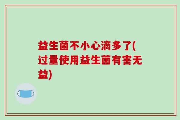 益生菌不小心滴多了(过量使用益生菌有害无益)