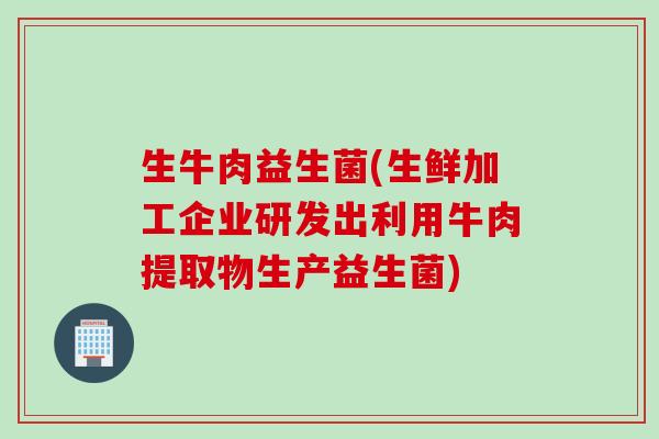 生牛肉益生菌(生鲜加工企业研发出利用牛肉提取物生产益生菌)