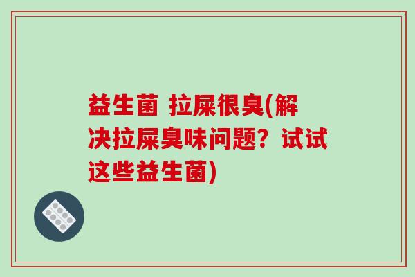 益生菌 拉屎很臭(解决拉屎臭味问题？试试这些益生菌)