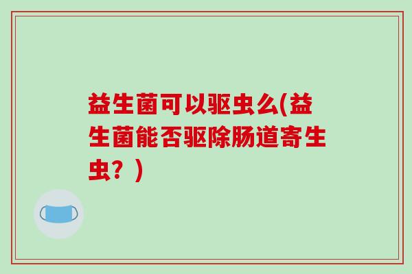益生菌可以驱虫么(益生菌能否驱除肠道寄生虫？)
