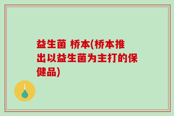 益生菌 桥本(桥本推出以益生菌为主打的保健品)