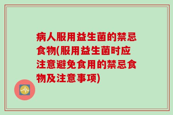 病人服用益生菌的禁忌食物(服用益生菌时应注意避免食用的禁忌食物及注意事项)