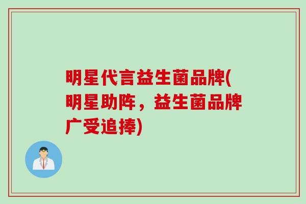明星代言益生菌品牌(明星助阵，益生菌品牌广受追捧)