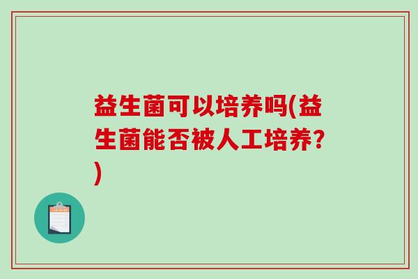 益生菌可以培养吗(益生菌能否被人工培养？)