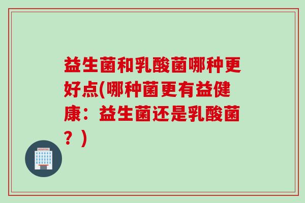 益生菌和乳酸菌哪种更好点(哪种菌更有益健康：益生菌还是乳酸菌？)