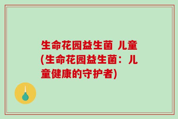 生命花园益生菌 儿童(生命花园益生菌：儿童健康的守护者)
