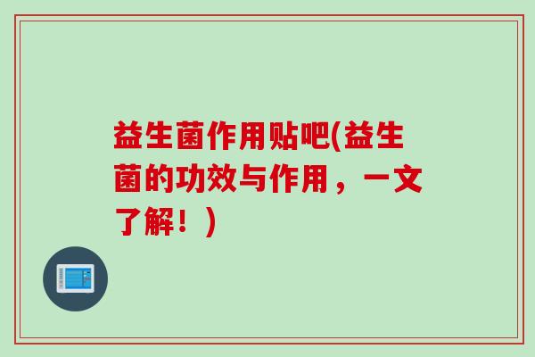 益生菌作用贴吧(益生菌的功效与作用，一文了解！)