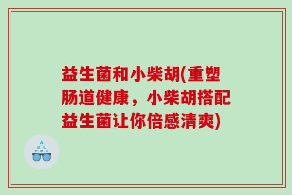 益生菌和小柴胡(重塑肠道健康，小柴胡搭配益生菌让你倍感清爽)