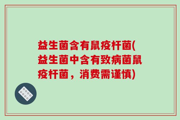 益生菌含有鼠疫杆菌(益生菌中含有致病菌鼠疫杆菌，消费需谨慎)