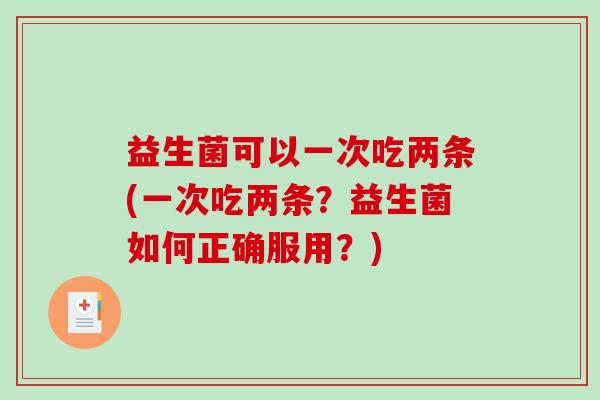 益生菌可以一次吃两条(一次吃两条？益生菌如何正确服用？)