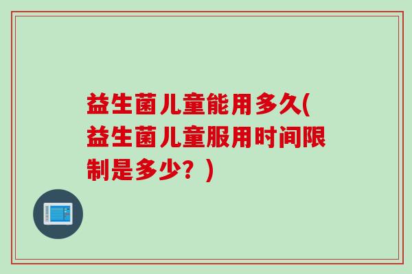益生菌儿童能用多久(益生菌儿童服用时间限制是多少？)