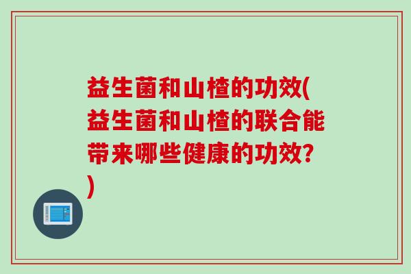 益生菌和山楂的功效(益生菌和山楂的联合能带来哪些健康的功效？)