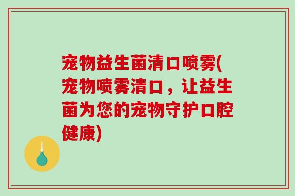 宠物益生菌清口喷雾(宠物喷雾清口，让益生菌为您的宠物守护口腔健康)