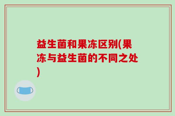 益生菌和果冻区别(果冻与益生菌的不同之处)