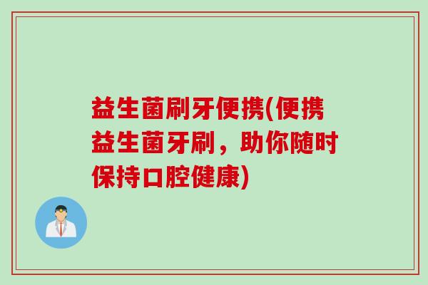 益生菌刷牙便携(便携益生菌牙刷，助你随时保持口腔健康)