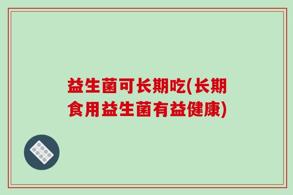 益生菌可长期吃(长期食用益生菌有益健康)