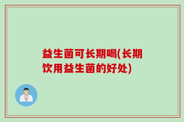 益生菌可长期喝(长期饮用益生菌的好处)