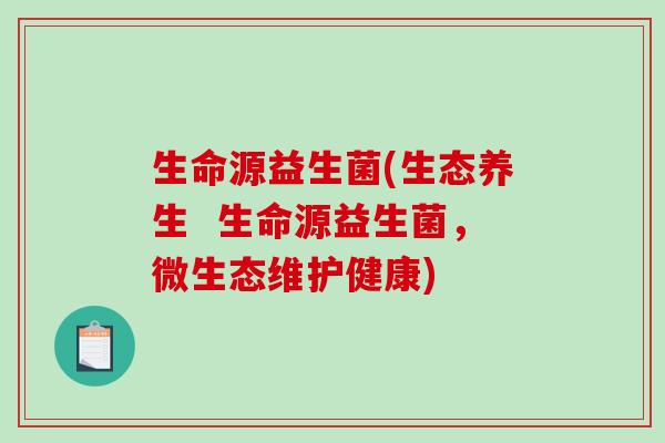 生命源益生菌(生态养生  生命源益生菌，微生态维护健康)