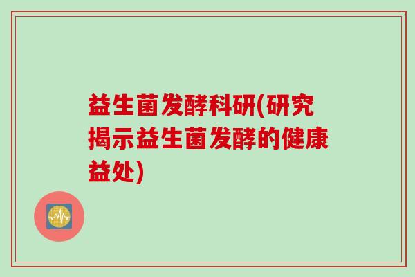 益生菌发酵科研(研究揭示益生菌发酵的健康益处)