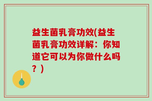 益生菌乳膏功效(益生菌乳膏功效详解：你知道它可以为你做什么吗？)