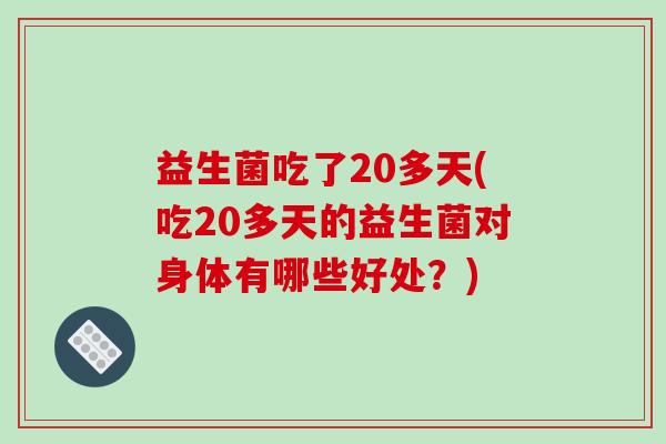 益生菌吃了20多天(吃20多天的益生菌对身体有哪些好处？)