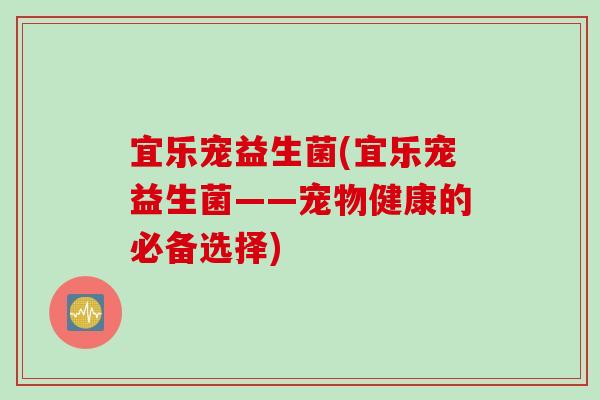 宜乐宠益生菌(宜乐宠益生菌——宠物健康的必备选择)